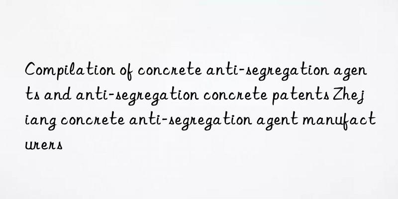 Compilation of concrete anti-segregation agents and anti-segregation concrete patents Zhejiang concrete anti-segregation agent manufacturers