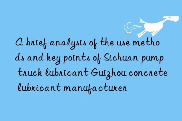 A brief analysis of the use methods and key points of Sichuan pump truck lubricant Guizhou concrete lubricant manufacturer