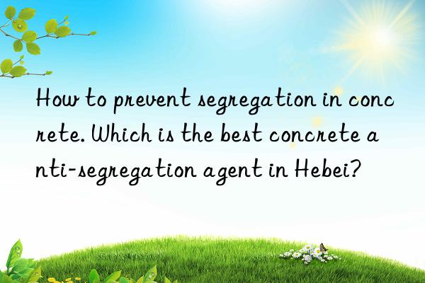 How to prevent segregation in concrete. Which is the best concrete anti-segregation agent in Hebei?