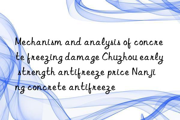 Mechanism and analysis of concrete freezing damage Chuzhou early strength antifreeze price Nanjing concrete antifreeze