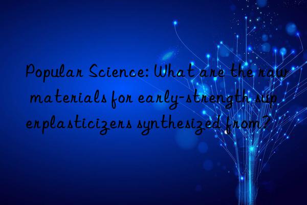 Popular Science: What are the raw materials for early-strength superplasticizers synthesized from?