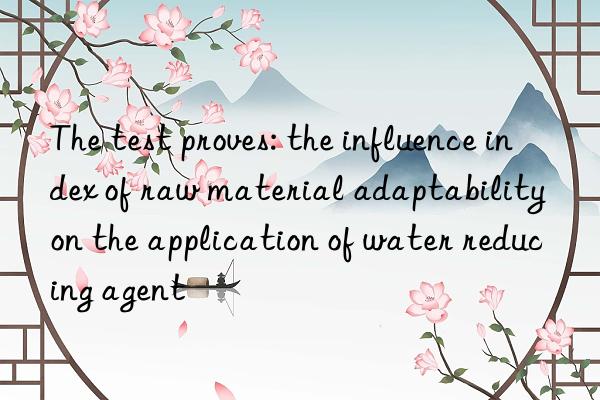 The test proves: the influence index of raw material adaptability on the application of water reducing agent