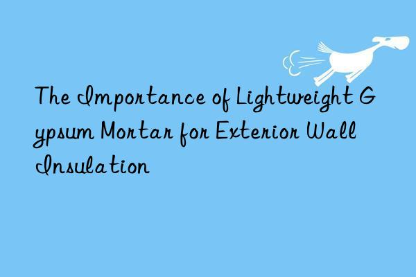 The Importance of Lightweight Gypsum Mortar for Exterior Wall Insulation