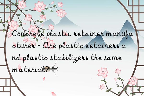 Concrete plastic retainer manufacturer - Are plastic retainers and plastic stabilizers the same material?