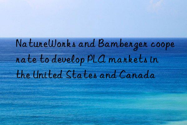 NatureWorks and Bamberger cooperate to develop PLA markets in the United States and Canada