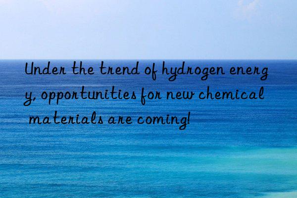 Under the trend of hydrogen energy, opportunities for new chemical materials are coming!