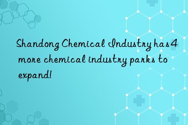 Shandong Chemical Industry has 4 more chemical industry parks to expand!