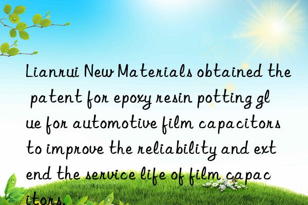 Lianrui New Materials obtained the patent for epoxy resin potting glue for automotive film capacitors to improve the reliability and extend the service life of film capacitors.