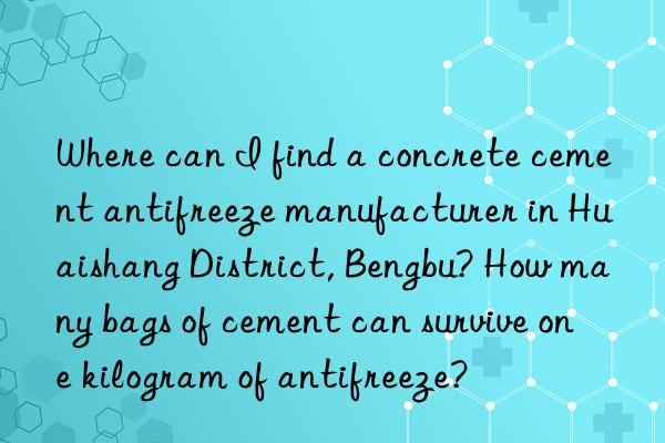 Where can I find a concrete cement antifreeze manufacturer in Huaishang District, Bengbu? How many bags of cement can survive one kilogram of antifreeze?