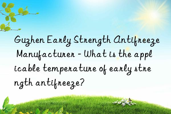 Guzhen Early Strength Antifreeze Manufacturer - What is the applicable temperature of early strength antifreeze?