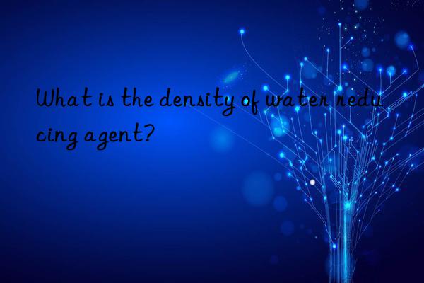 What is the density of water reducing agent?