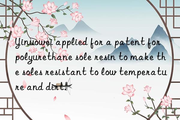 Yinuowei applied for a patent for polyurethane sole resin to make the soles resistant to low temperature and dirt.