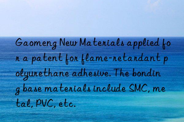 Gaomeng New Materials applied for a patent for flame-retardant polyurethane adhesive. The bonding base materials include SMC, metal, PVC, etc.