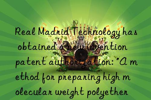 Real Madrid Technology has obtained a new invention patent authorization: "A method for preparing high molecular weight polyether polyols using waste grease"