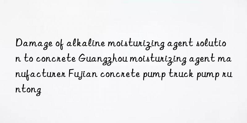 Damage of alkaline moisturizing agent solution to concrete Guangzhou moisturizing agent manufacturer Fujian concrete pump truck pump runtong