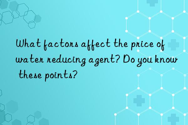 What factors affect the price of water reducing agent? Do you know these points?