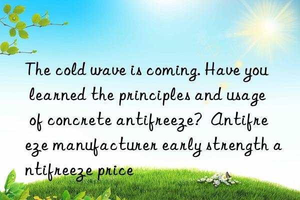 The cold wave is coming. Have you learned the principles and usage of concrete antifreeze?  Antifreeze manufacturer early strength antifreeze price