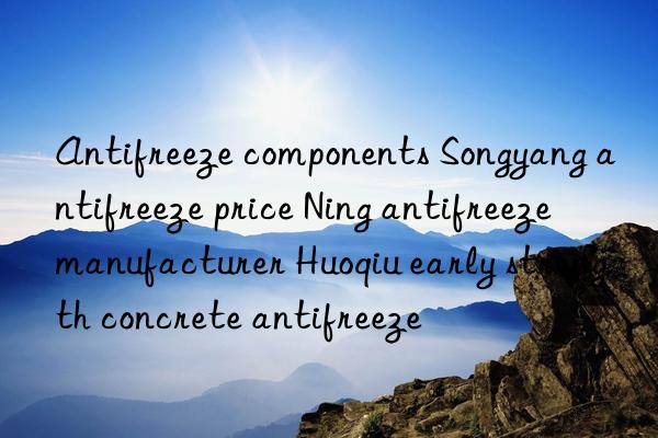 Antifreeze components Songyang antifreeze price Ning antifreeze manufacturer Huoqiu early strength concrete antifreeze