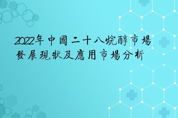 2022年中国二十八烷醇市场发展现状及应用市场分析