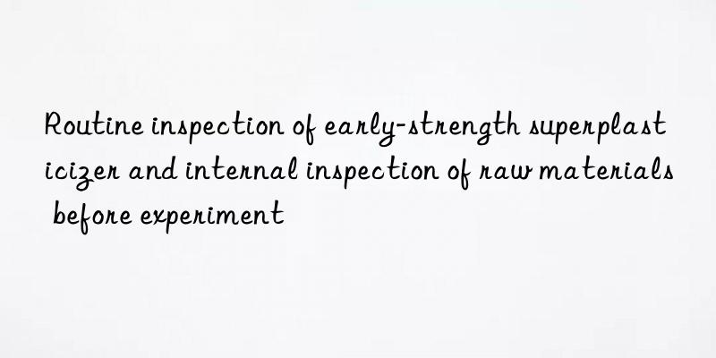 Routine inspection of early-strength superplasticizer and internal inspection of raw materials before experiment