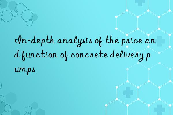 In-depth analysis of the price and function of concrete delivery pumps