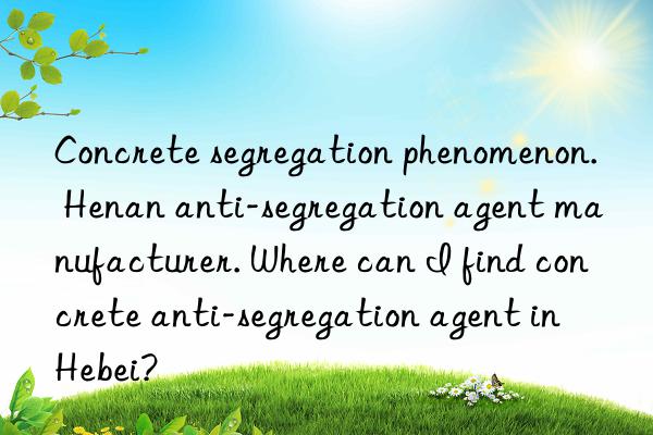 Concrete segregation phenomenon. Henan anti-segregation agent manufacturer. Where can I find concrete anti-segregation agent in Hebei?