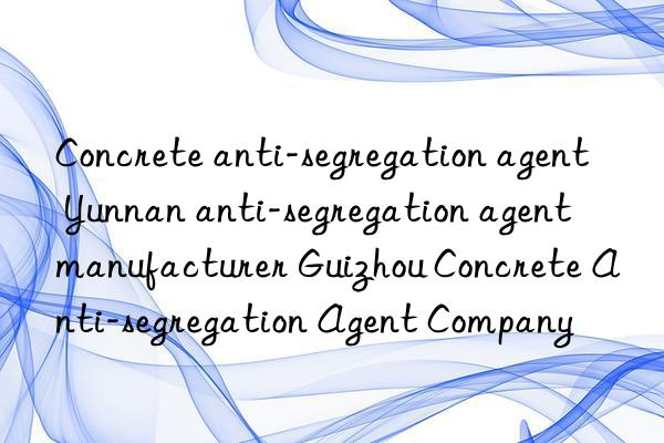 Concrete anti-segregation agent Yunnan anti-segregation agent manufacturer Guizhou Concrete Anti-segregation Agent Company