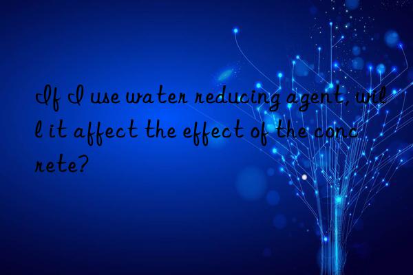 If I use water reducing agent, will it affect the effect of the concrete?