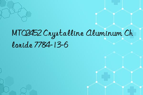 MT02452 Crystalline Aluminum Chloride 7784-13-6