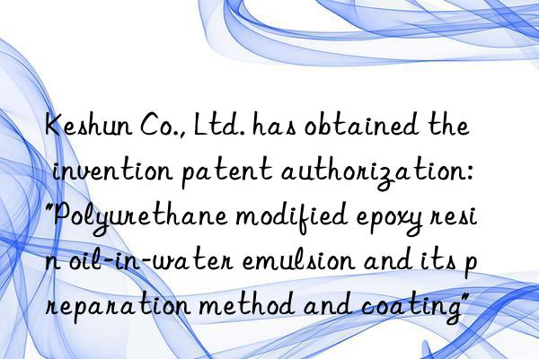 Keshun Co., Ltd. has obtained the invention patent authorization: "Polyurethane modified epoxy resin oil-in-water emulsion and its preparation method and coating"