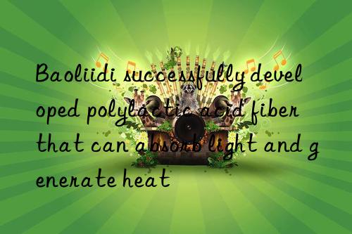 Baoliidi successfully developed polylactic acid fiber that can absorb light and generate heat