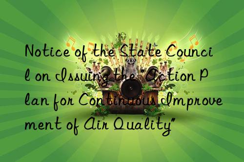 Notice of the State Council on Issuing the "Action Plan for Continuous Improvement of Air Quality"