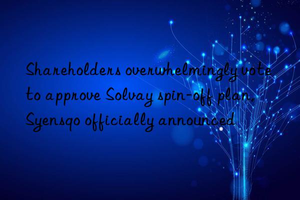 Shareholders overwhelmingly vote to approve Solvay spin-off plan, Syensqo officially announced