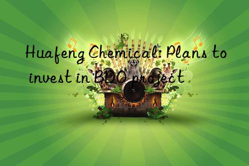 Huafeng Chemical: Plans to invest in BDO project