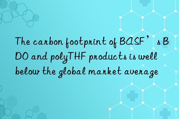 The carbon footprint of BASF’s BDO and polyTHF products is well below the global market average