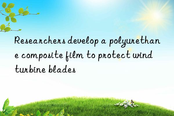 Researchers develop a polyurethane composite film to protect wind turbine blades