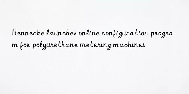 Hennecke launches online configuration program for polyurethane metering machines