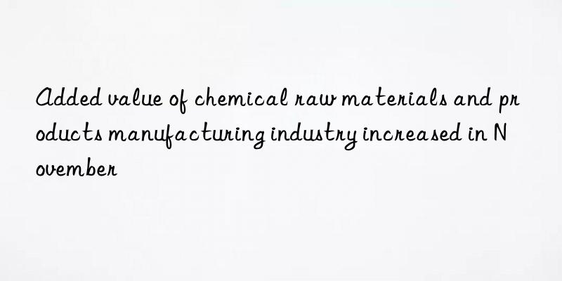 Added value of chemical raw materials and products manufacturing industry increased in November