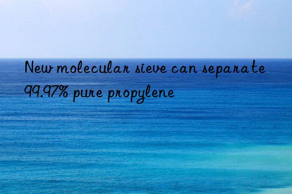 New molecular sieve can separate 99.97% pure propylene