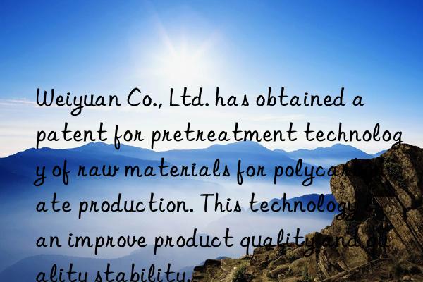 Weiyuan Co., Ltd. has obtained a patent for pretreatment technology of raw materials for polycarbonate production. This technology can improve product quality and quality stability.