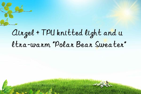 Airgel + TPU knitted light and ultra-warm "Polar Bear Sweater"