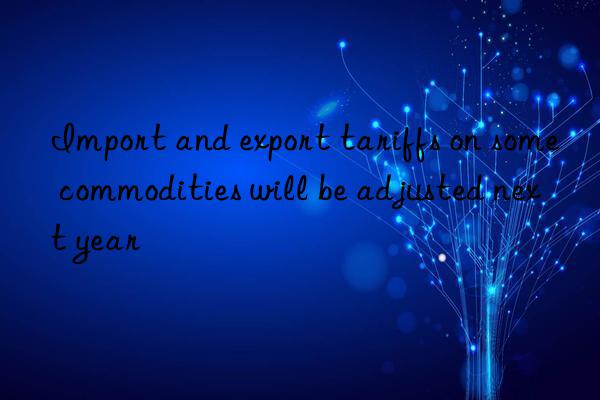 Import and export tariffs on some commodities will be adjusted next year