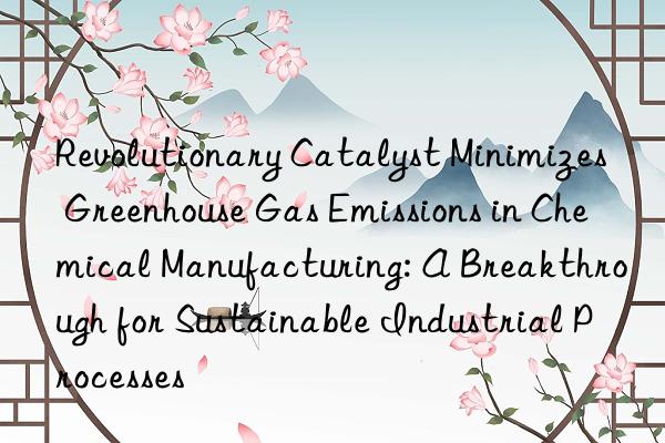 Revolutionary Catalyst Minimizes Greenhouse Gas Emissions in Chemical Manufacturing: A Breakthrough for Sustainable Industrial Processes