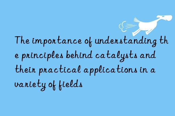 The importance of understanding the principles behind catalysts and their practical applications in a variety of fields