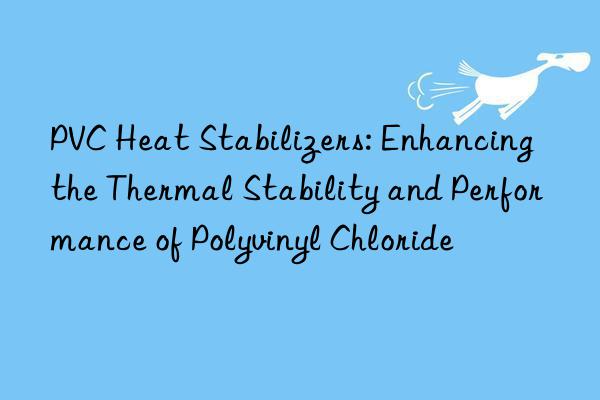 PVC Heat Stabilizers: Enhancing the Thermal Stability and Performance of Polyvinyl Chloride