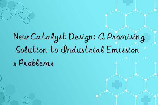 New Catalyst Design: A Promising Solution to Industrial Emissions Problems