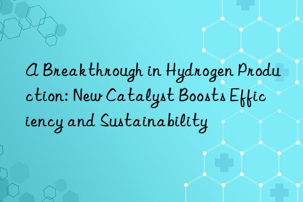 A Breakthrough in Hydrogen Production: New Catalyst Boosts Efficiency and Sustainability