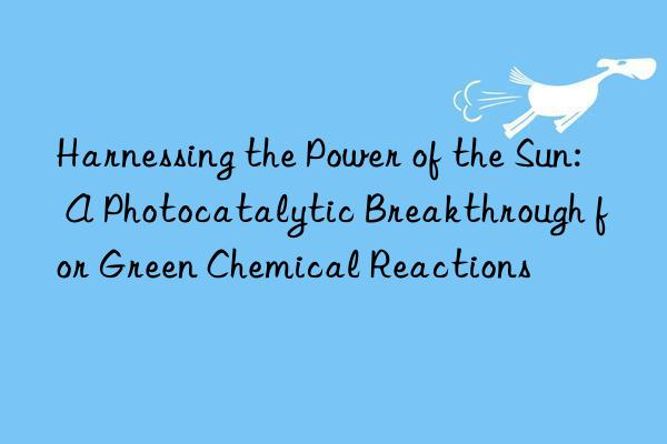 Harnessing the Power of the Sun: A Photocatalytic Breakthrough for Green Chemical Reactions