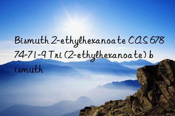 Bismuth 2-ethylhexanoate CAS 67874-71-9 Tri (2-ethylhexanoate) bismuth