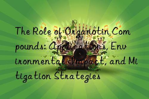 The Role of Organotin Compounds: Applications, Environmental Impact, and Mitigation Strategies